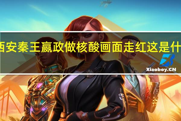 西安秦王嬴政做核酸画面走红 这是什么场面？