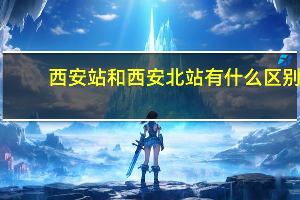 西安站和西安北站有什么区别