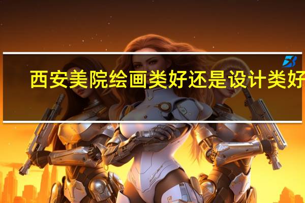 西安美院绘画类好还是设计类好啊