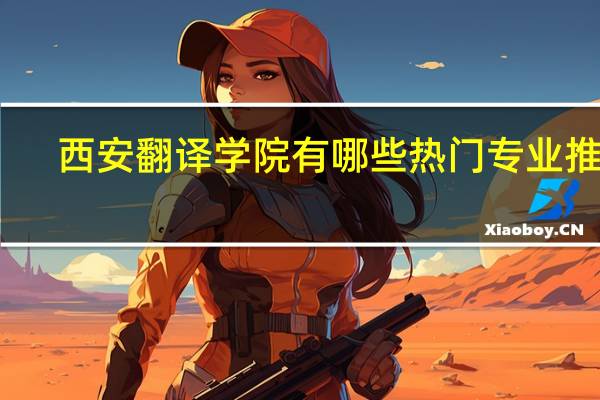 西安翻译学院有哪些热门专业推荐