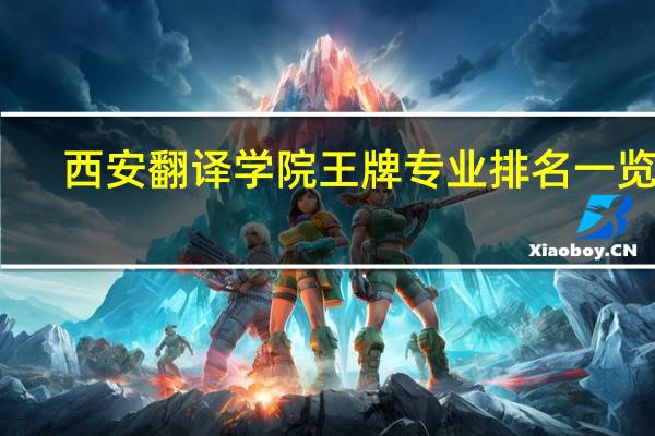西安翻译学院王牌专业排名一览表