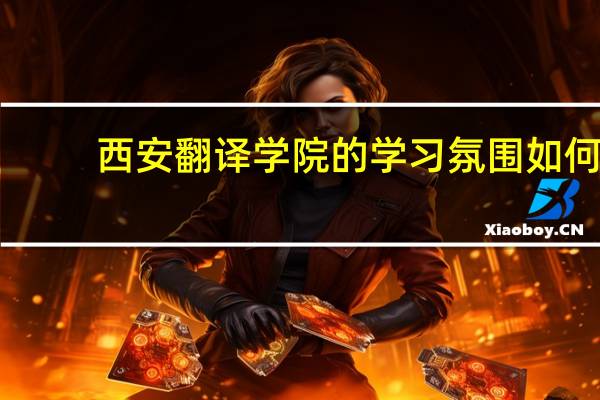 西安翻译学院的学习氛围如何