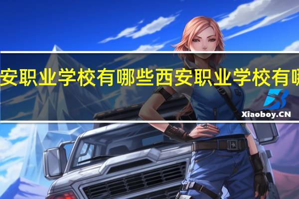 西安职业学校有哪些西安职业学校有哪些学校
