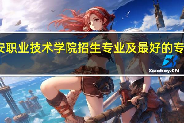 西安职业技术学院招生专业及最好的专业有哪些