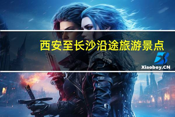 西安至长沙沿途旅游景点