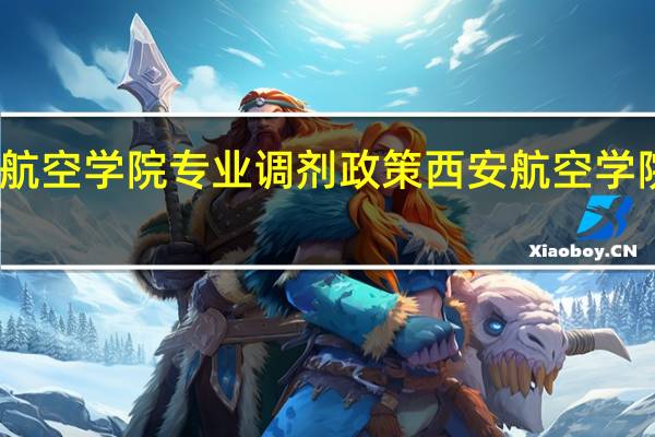 西安航空学院专业调剂政策 西安航空学院教学管理