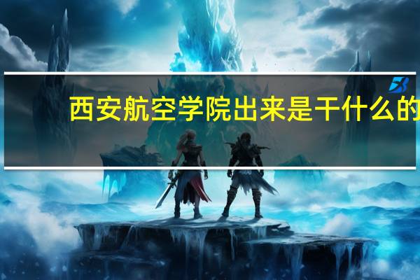 西安航空学院出来是干什么的