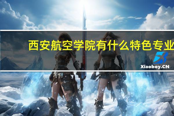 西安航空学院有什么特色专业，专业排名如何