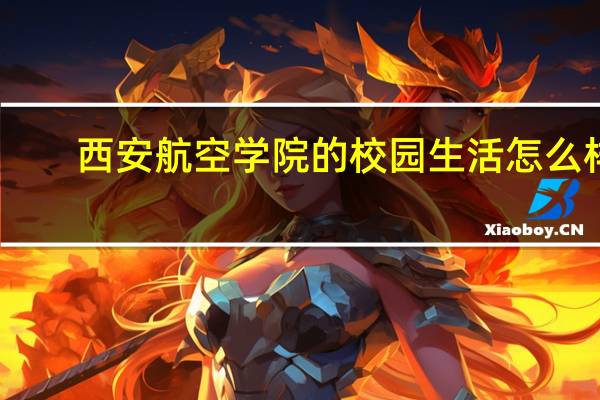 西安航空学院的校园生活怎么样