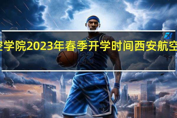 西安航空学院2023年春季开学时间 西安航空学院教学管理