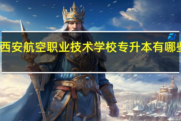 西安航空职业技术学校专升本有哪些学校