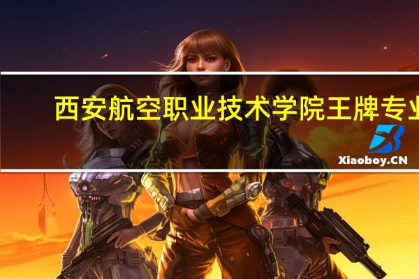 西安航空职业技术学院王牌专业