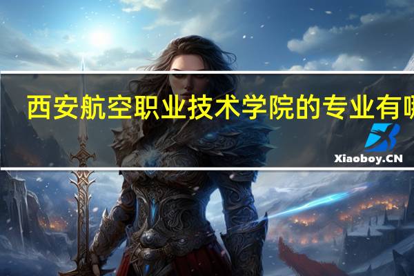 西安航空职业技术学院的专业有哪些