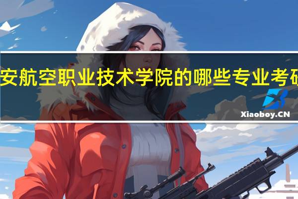 西安航空职业技术学院的哪些专业考研率很高