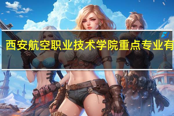 西安航空职业技术学院重点专业有哪些