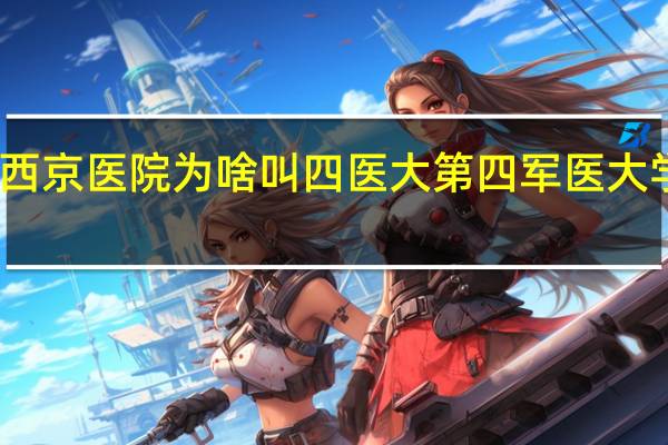 西安西京医院为啥叫四医大 第四军医大学西京医院