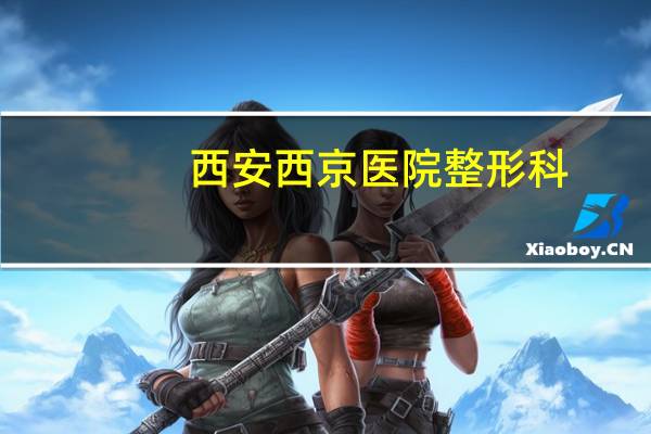 西安西京医院整形科,西安双眼皮手术哪个三甲医院做的好