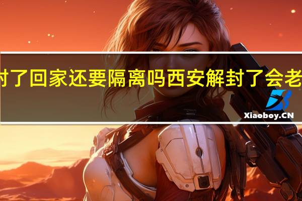 西安解封了回家还要隔离吗 西安解封了会老家还要隔离吗