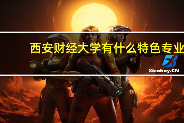 西安财经大学有什么特色专业，专业排名如何