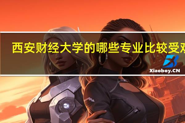 西安财经大学的哪些专业比较受欢迎