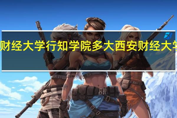 西安财经大学行知学院多大 西安财经大学行知学院