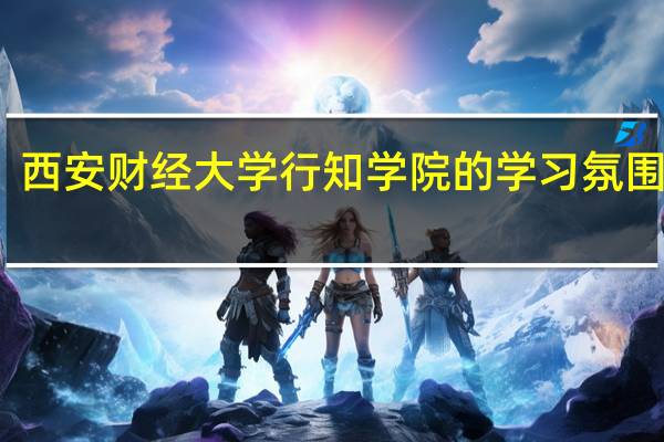 西安财经大学行知学院的学习氛围如何