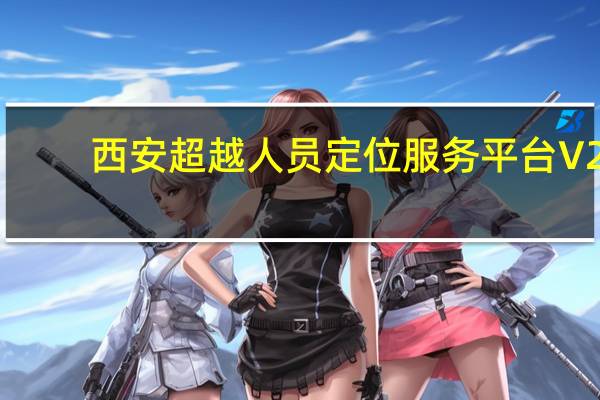西安超越人员定位服务平台 V2.00.016 免费版（西安超越人员定位服务平台 V2.00.016 免费版功能简介）