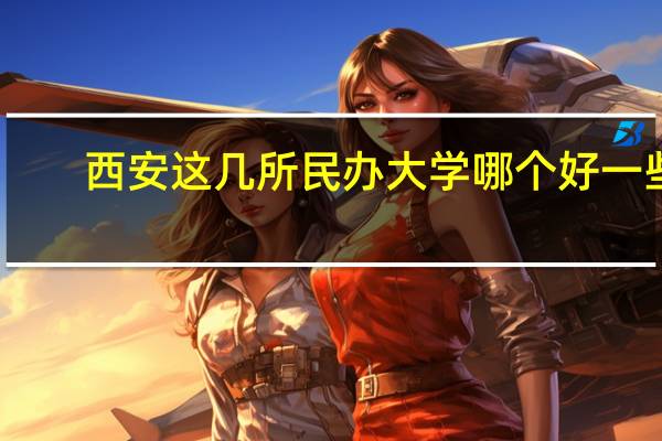 西安这几所民办大学哪个好一些