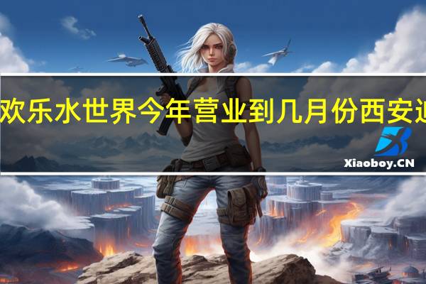 西安迪比斯欢乐水世界今年营业到几月份 西安迪比斯欢乐水世界