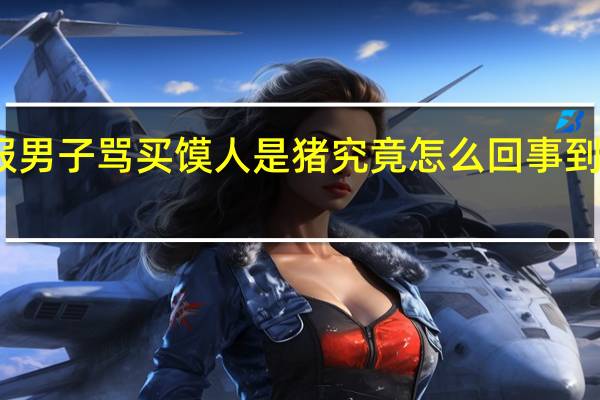 西安通报男子骂买馍人是猪 究竟怎么回事到底发生了什么