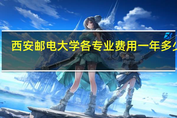 西安邮电大学各专业费用一年多少钱