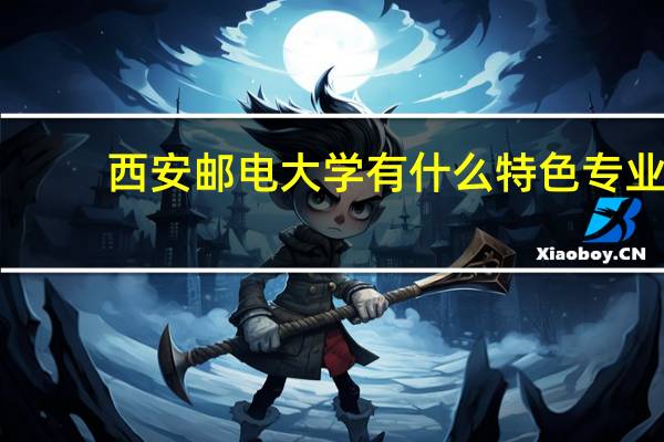西安邮电大学有什么特色专业,专业排名如何