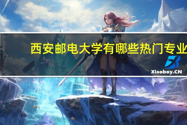 西安邮电大学有哪些热门专业