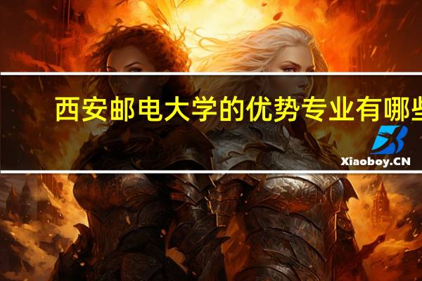 西安邮电大学的优势专业有哪些