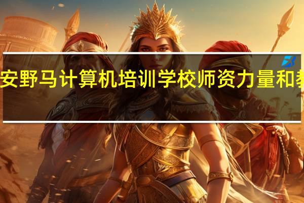 西安野马计算机培训学校师资力量和教学环境