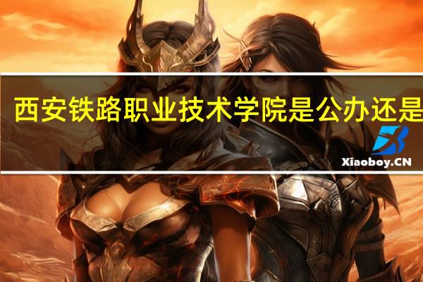 西安铁路职业技术学院是公办还是民办