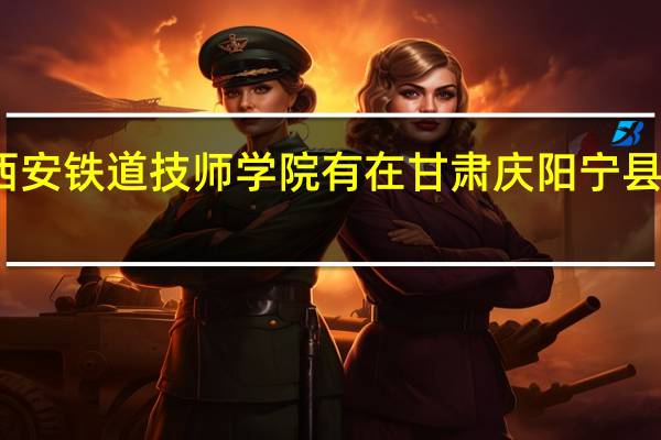 西安铁道技师学院有在甘肃庆阳宁县招生吗