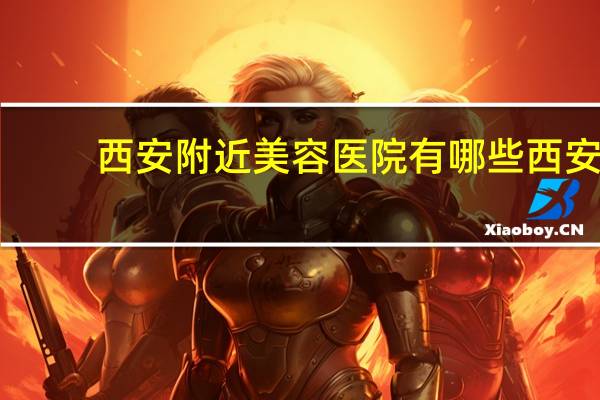 西安附近美容医院有哪些 西安哪有可以调大小脸的