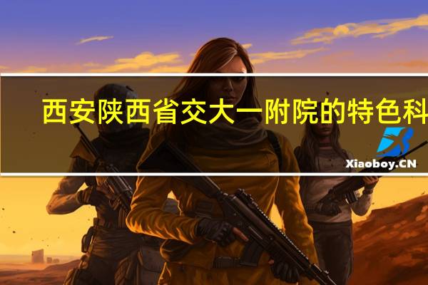 西安陕西省交大一附院的特色科室