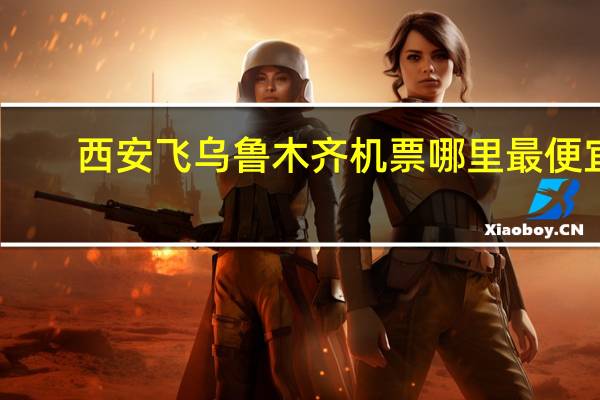 西安飞乌鲁木齐机票哪里最便宜