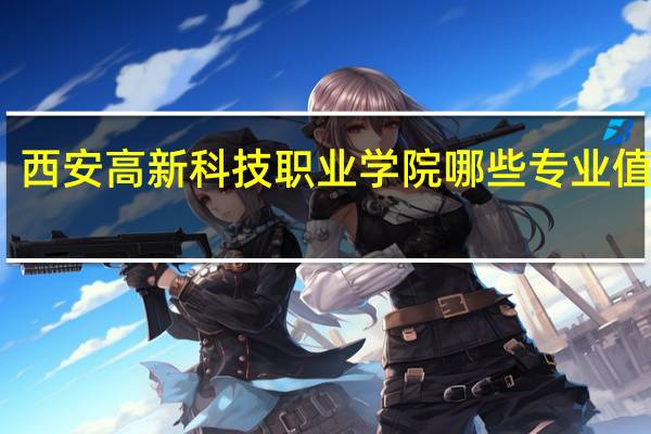 西安高新科技职业学院哪些专业值得报