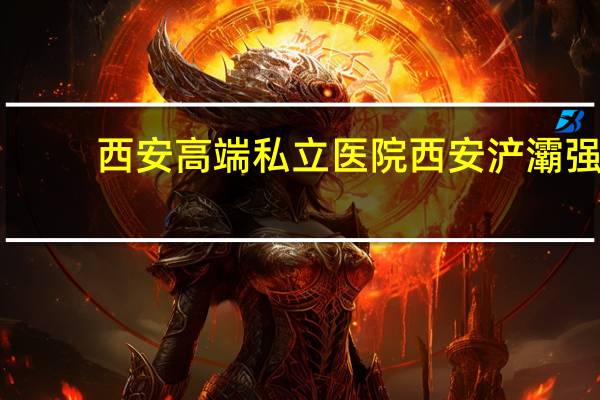 西安高端私立医院 西安浐灞强森医院是公立还是私立
