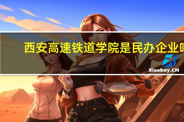 西安高速铁道学院是民办企业吗