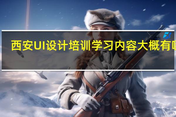 西安UI设计培训学习内容大概有哪些