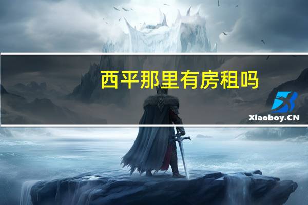西平那里有房租吗(西平租房)