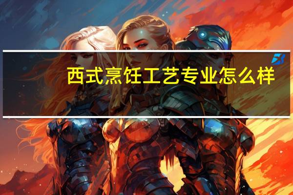 西式烹饪工艺专业怎么样_就业方向_主要学什么