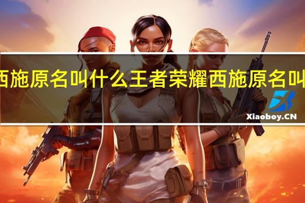 西施原名叫什么王者荣耀 西施原名叫什么名