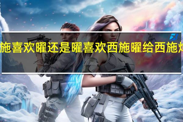 西施喜欢曜还是曜喜欢西施 曜给西施焯的脸红