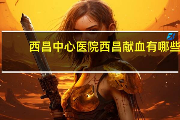 西昌中心医院 西昌献血有哪些地方
