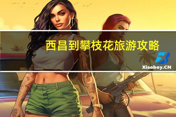 西昌到攀枝花旅游攻略
